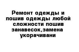 Ремонт одежды и пошив одежды любой сложности пошив занавесок,замена  укорачивани